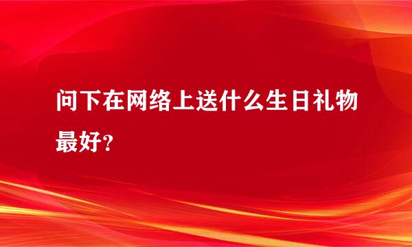 问下在网络上送什么生日礼物最好？