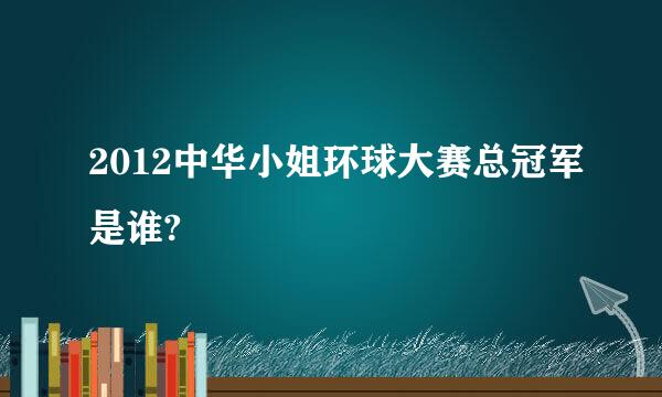 2012中华小姐环球大赛总冠军是谁?