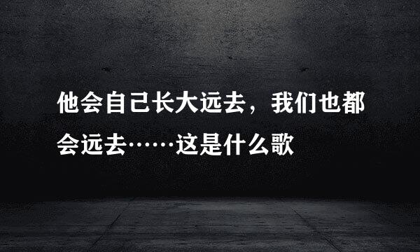 他会自己长大远去，我们也都会远去……这是什么歌