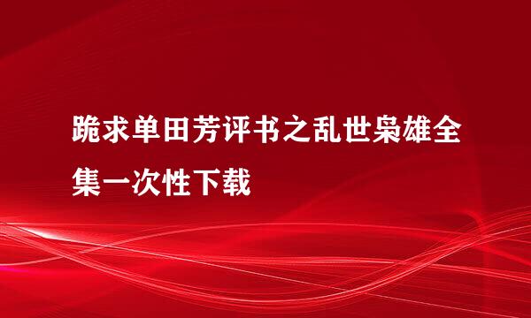 跪求单田芳评书之乱世枭雄全集一次性下载