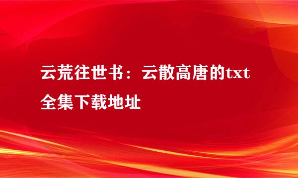 云荒往世书：云散高唐的txt全集下载地址