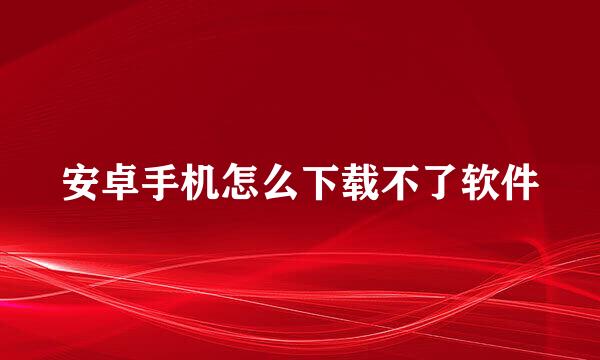 安卓手机怎么下载不了软件