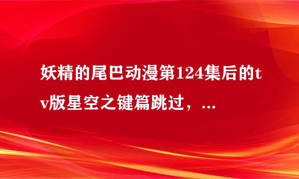 妖精的尾巴动漫第124集后的tv版星空之键篇跳过，直接看第151集为什么接不上？