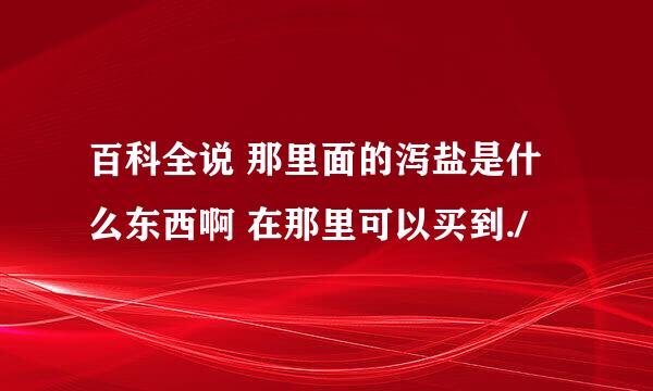 百科全说 那里面的泻盐是什么东西啊 在那里可以买到./