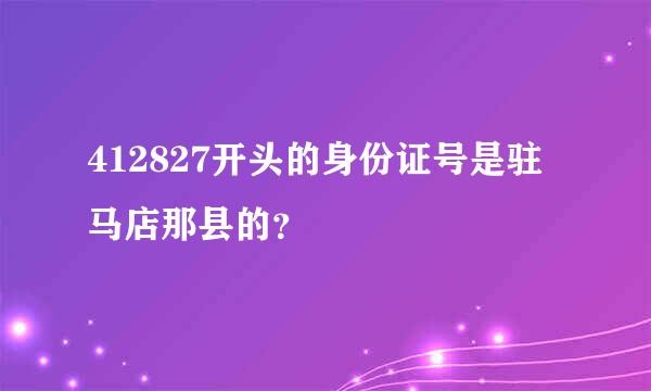 412827开头的身份证号是驻马店那县的？