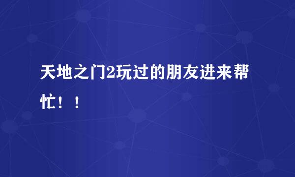 天地之门2玩过的朋友进来帮忙！！