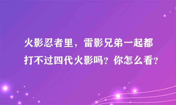 火影忍者里，雷影兄弟一起都打不过四代火影吗？你怎么看？