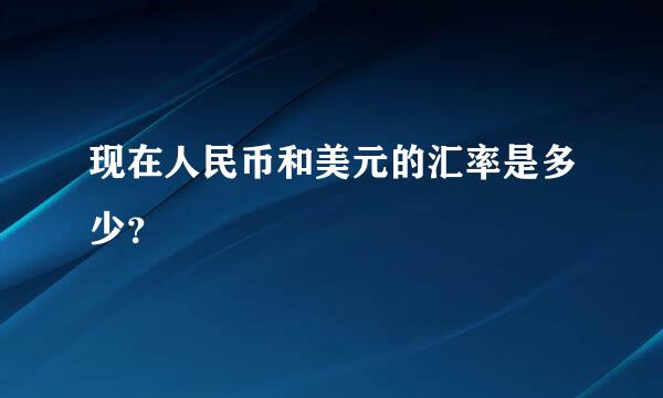 现在人民币和美元的汇率是多少？