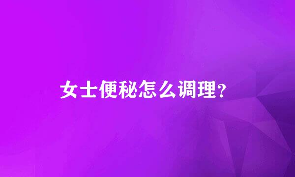 女士便秘怎么调理？