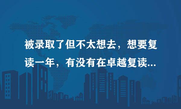 被录取了但不太想去，想要复读一年，有没有在卓越复读过的朋友吗，怎么样？需要真实的反馈