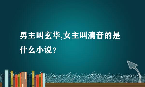 男主叫玄华,女主叫清音的是什么小说？