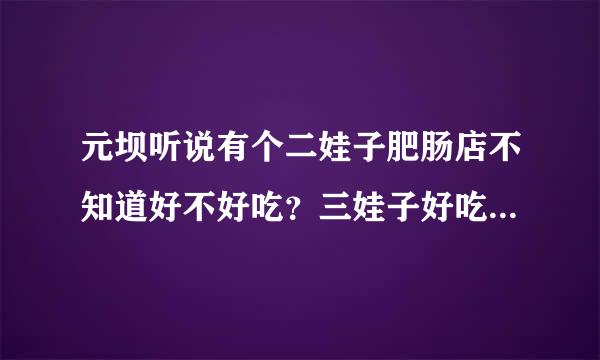 元坝听说有个二娃子肥肠店不知道好不好吃？三娃子好吃还二娃子肥肠好