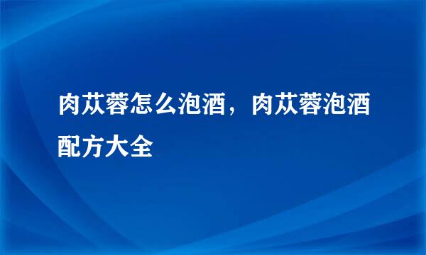 肉苁蓉怎么泡酒，肉苁蓉泡酒配方大全