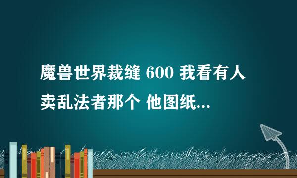 魔兽世界裁缝 600 我看有人卖乱法者那个 他图纸哪弄的 ？还有什么图纸能赚钱 求高玩告诉小弟