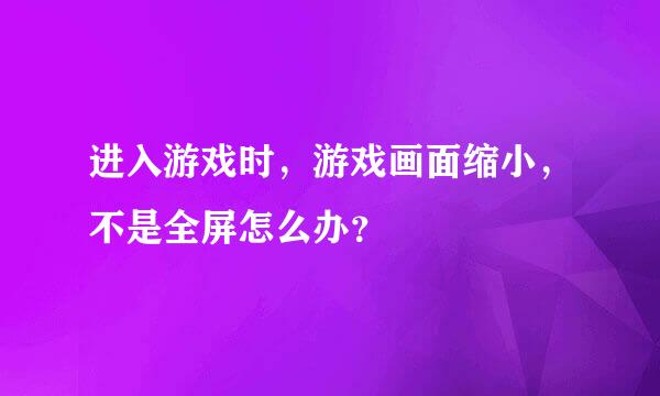 进入游戏时，游戏画面缩小，不是全屏怎么办？