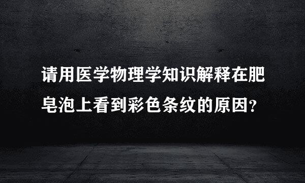 请用医学物理学知识解释在肥皂泡上看到彩色条纹的原因？