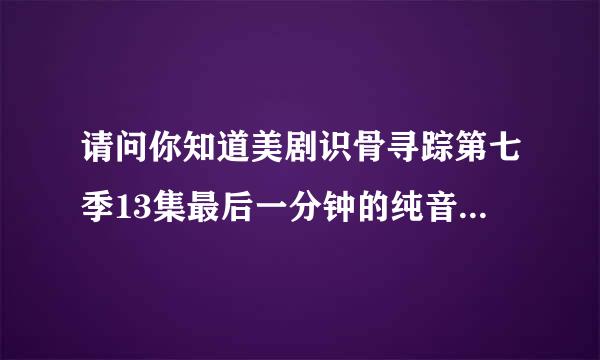 请问你知道美剧识骨寻踪第七季13集最后一分钟的纯音乐是什么吗？到处