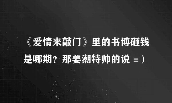 《爱情来敲门》里的书博砸钱是哪期？那姜潮特帅的说 =）