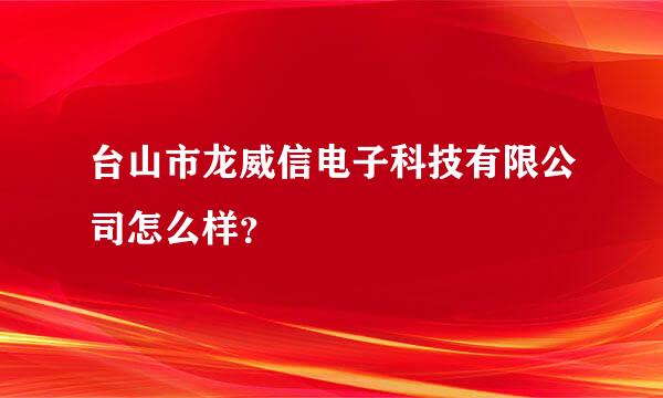 台山市龙威信电子科技有限公司怎么样？