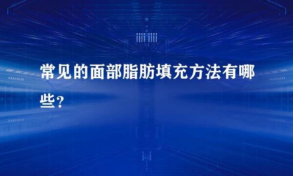 常见的面部脂肪填充方法有哪些？