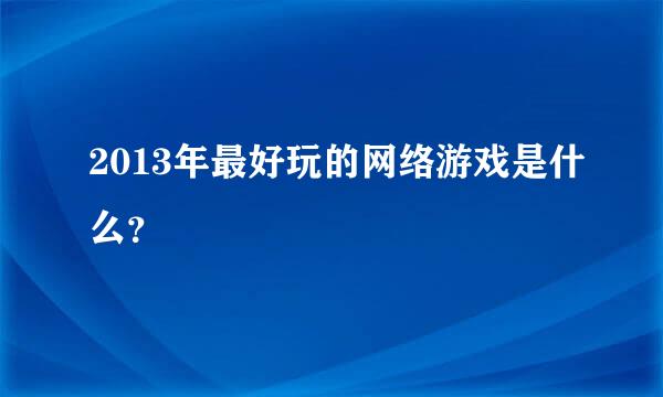 2013年最好玩的网络游戏是什么？