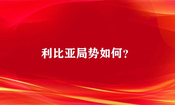 利比亚局势如何？