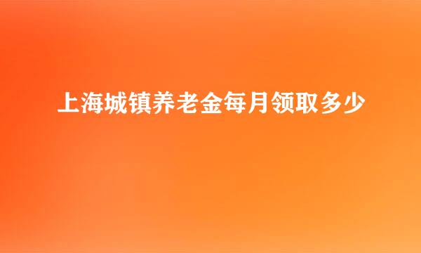 上海城镇养老金每月领取多少