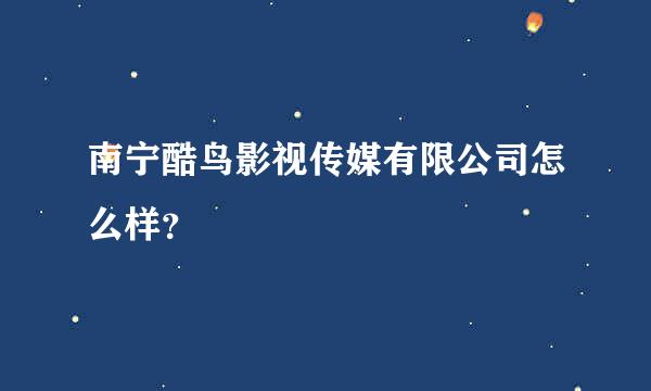 南宁酷鸟影视传媒有限公司怎么样？