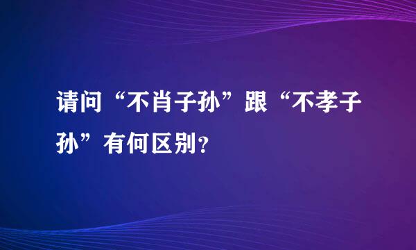 请问“不肖子孙”跟“不孝子孙”有何区别？