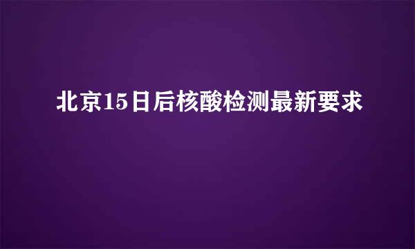 北京15日后核酸检测最新要求