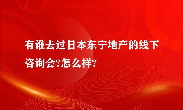 有谁去过日本东宁地产的线下咨询会?怎么样?