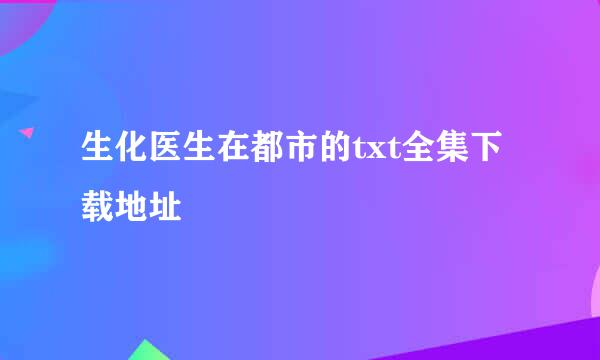 生化医生在都市的txt全集下载地址