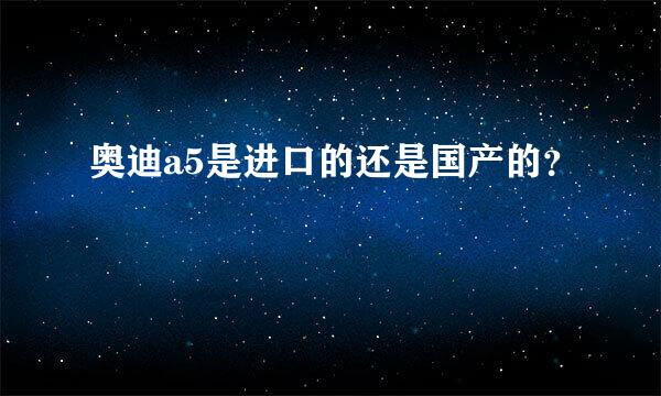 奥迪a5是进口的还是国产的？