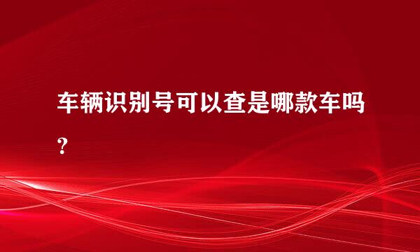 车辆识别号可以查是哪款车吗？