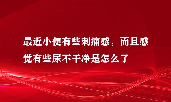 最近小便有些刺痛感，而且感觉有些尿不干净是怎么了