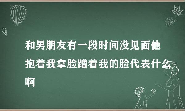 和男朋友有一段时间没见面他抱着我拿脸蹭着我的脸代表什么啊