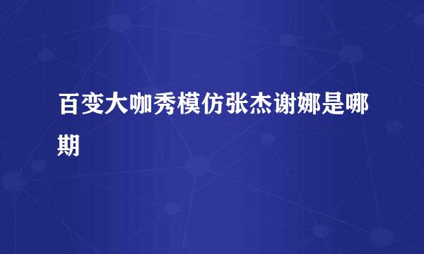 百变大咖秀模仿张杰谢娜是哪期