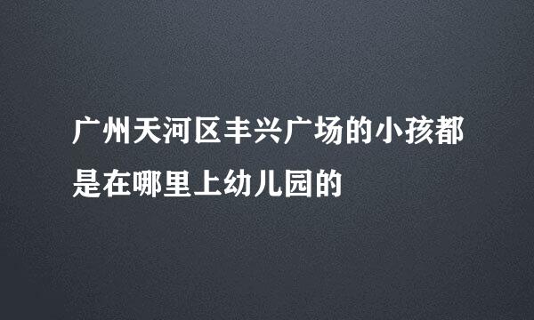 广州天河区丰兴广场的小孩都是在哪里上幼儿园的