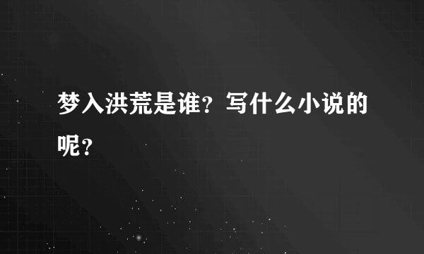 梦入洪荒是谁？写什么小说的呢？