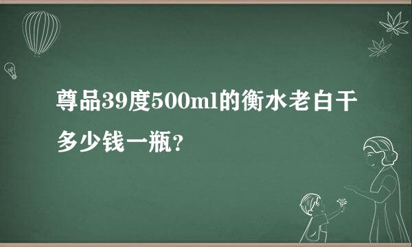 尊品39度500ml的衡水老白干多少钱一瓶？