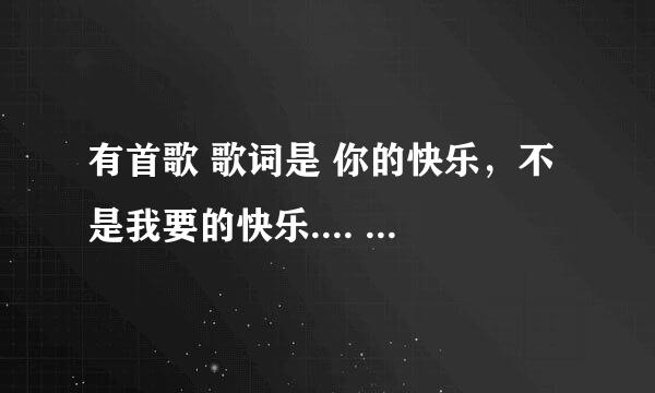 有首歌 歌词是 你的快乐，不是我要的快乐.... 乐字音调很高，往起挑的（说的是前一个乐字） 女的唱的