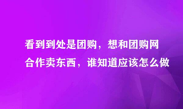 看到到处是团购，想和团购网合作卖东西，谁知道应该怎么做