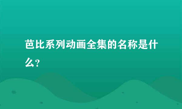 芭比系列动画全集的名称是什么？