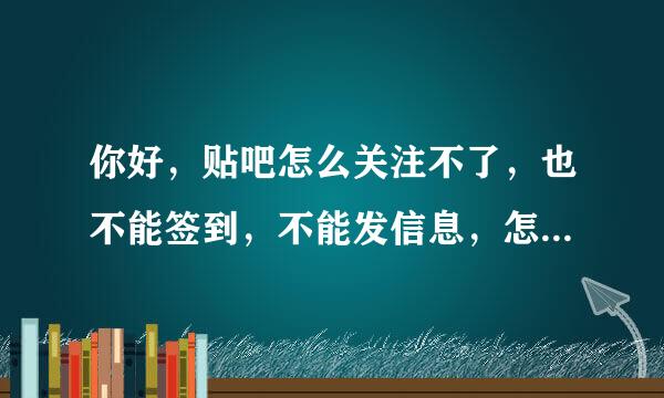 你好，贴吧怎么关注不了，也不能签到，不能发信息，怎么回事啊？