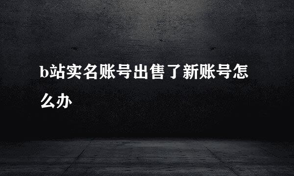 b站实名账号出售了新账号怎么办