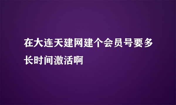 在大连天建网建个会员号要多长时间激活啊