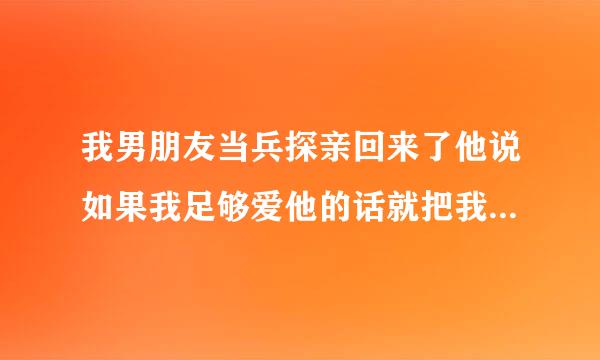 我男朋友当兵探亲回来了他说如果我足够爱他的话就把我的第一次给他我该怎么办啊为什么要这样子啊好烦哦