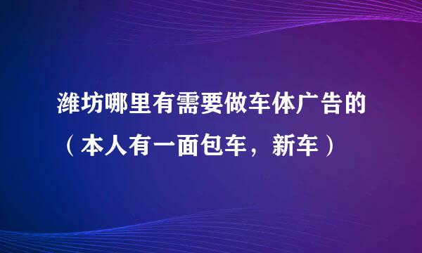 潍坊哪里有需要做车体广告的（本人有一面包车，新车）