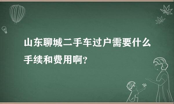 山东聊城二手车过户需要什么手续和费用啊？