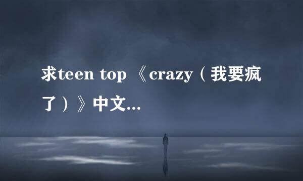 求teen top 《crazy（我要疯了）》中文+罗马音歌词